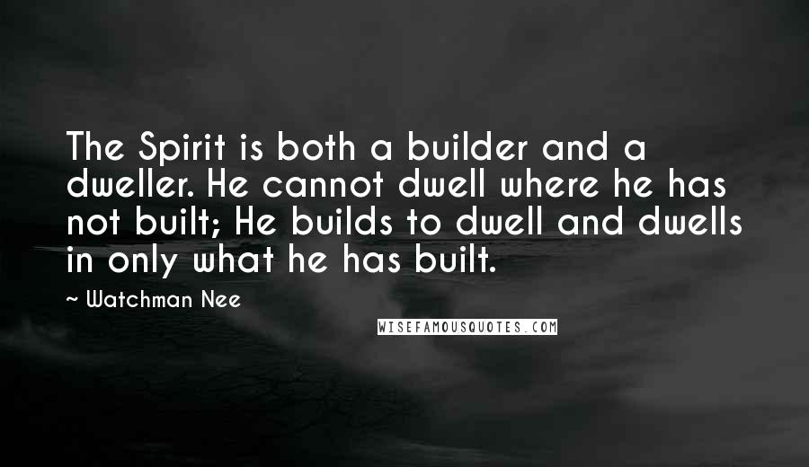 Watchman Nee Quotes: The Spirit is both a builder and a dweller. He cannot dwell where he has not built; He builds to dwell and dwells in only what he has built.