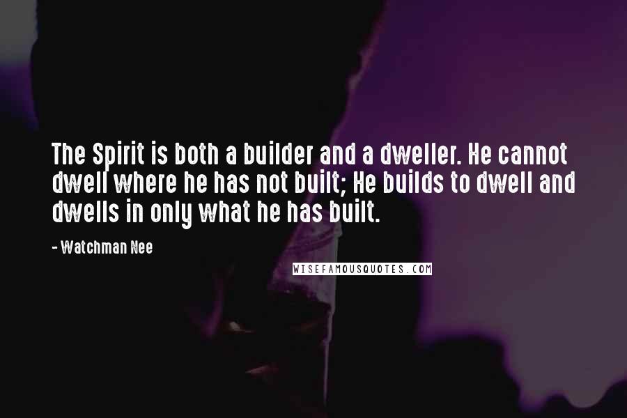 Watchman Nee Quotes: The Spirit is both a builder and a dweller. He cannot dwell where he has not built; He builds to dwell and dwells in only what he has built.