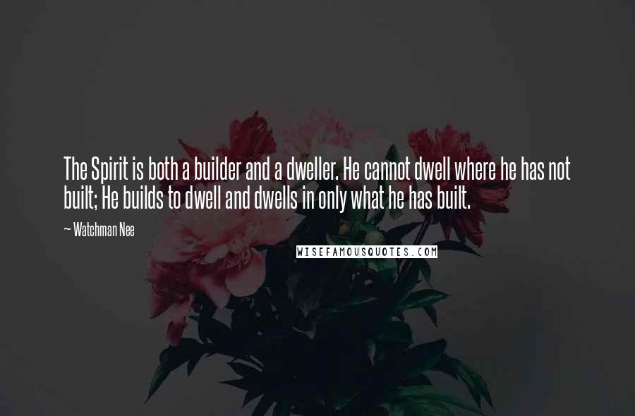 Watchman Nee Quotes: The Spirit is both a builder and a dweller. He cannot dwell where he has not built; He builds to dwell and dwells in only what he has built.