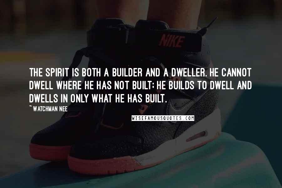 Watchman Nee Quotes: The Spirit is both a builder and a dweller. He cannot dwell where he has not built; He builds to dwell and dwells in only what he has built.