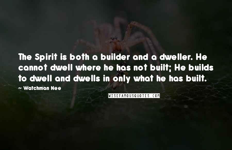 Watchman Nee Quotes: The Spirit is both a builder and a dweller. He cannot dwell where he has not built; He builds to dwell and dwells in only what he has built.