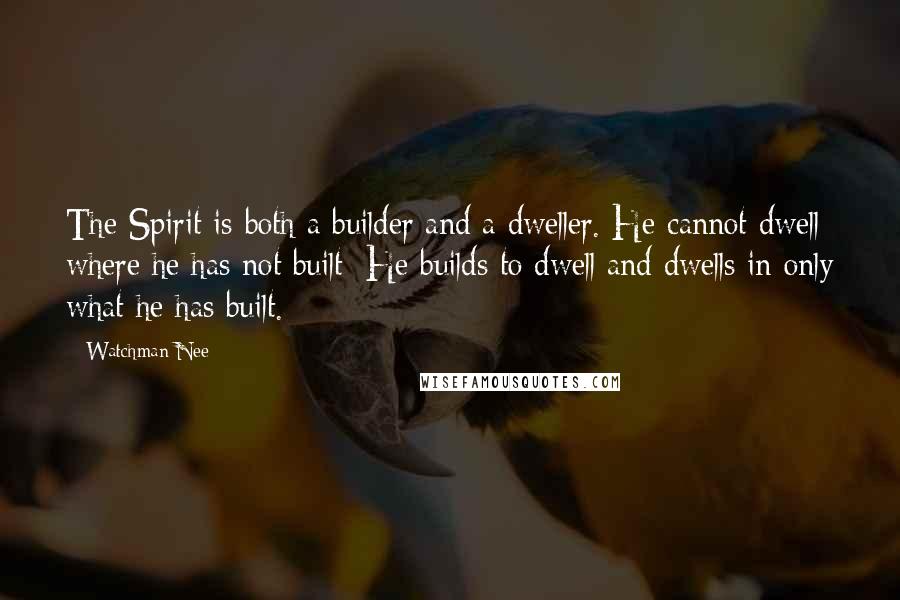 Watchman Nee Quotes: The Spirit is both a builder and a dweller. He cannot dwell where he has not built; He builds to dwell and dwells in only what he has built.