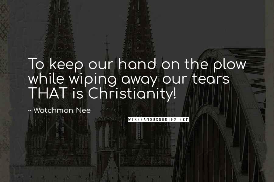 Watchman Nee Quotes: To keep our hand on the plow while wiping away our tears THAT is Christianity!