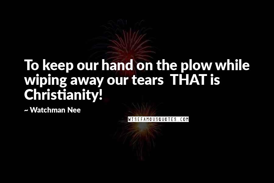 Watchman Nee Quotes: To keep our hand on the plow while wiping away our tears  THAT is Christianity!