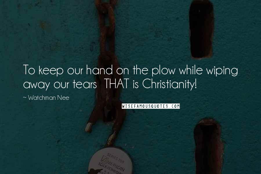 Watchman Nee Quotes: To keep our hand on the plow while wiping away our tears  THAT is Christianity!