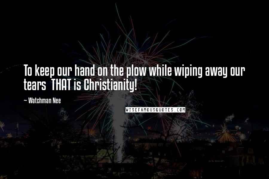 Watchman Nee Quotes: To keep our hand on the plow while wiping away our tears  THAT is Christianity!
