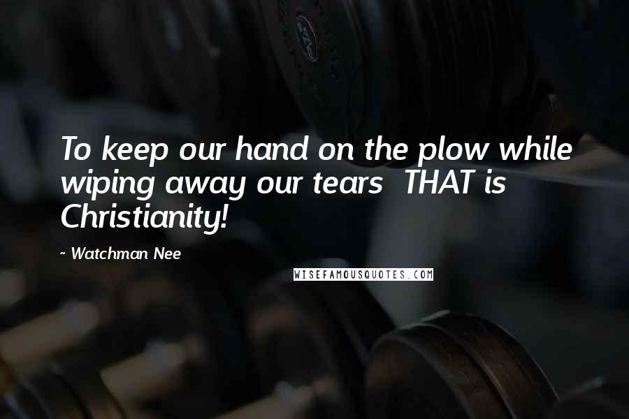 Watchman Nee Quotes: To keep our hand on the plow while wiping away our tears  THAT is Christianity!