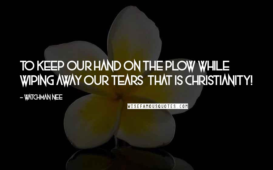 Watchman Nee Quotes: To keep our hand on the plow while wiping away our tears  THAT is Christianity!