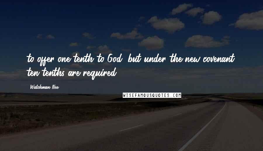 Watchman Nee Quotes: to offer one-tenth to God; but under the new covenant, ten-tenths are required.