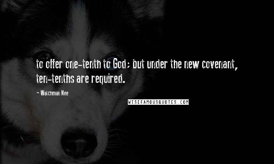 Watchman Nee Quotes: to offer one-tenth to God; but under the new covenant, ten-tenths are required.