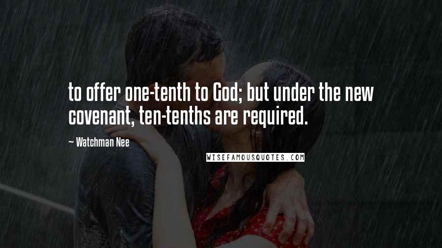 Watchman Nee Quotes: to offer one-tenth to God; but under the new covenant, ten-tenths are required.