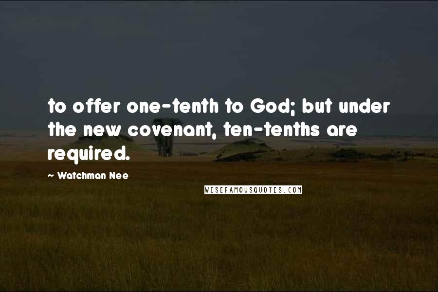 Watchman Nee Quotes: to offer one-tenth to God; but under the new covenant, ten-tenths are required.