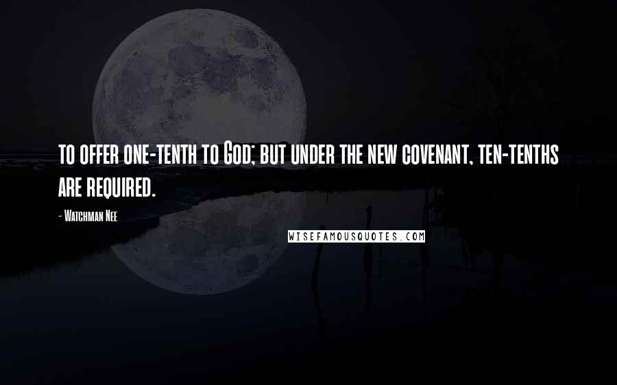 Watchman Nee Quotes: to offer one-tenth to God; but under the new covenant, ten-tenths are required.