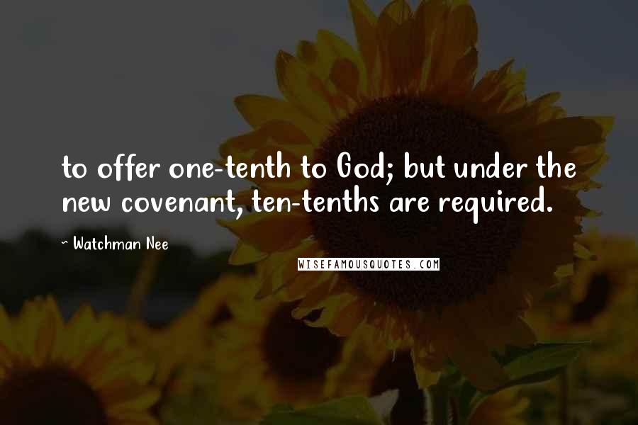 Watchman Nee Quotes: to offer one-tenth to God; but under the new covenant, ten-tenths are required.