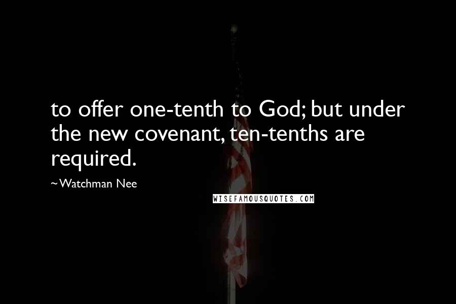 Watchman Nee Quotes: to offer one-tenth to God; but under the new covenant, ten-tenths are required.