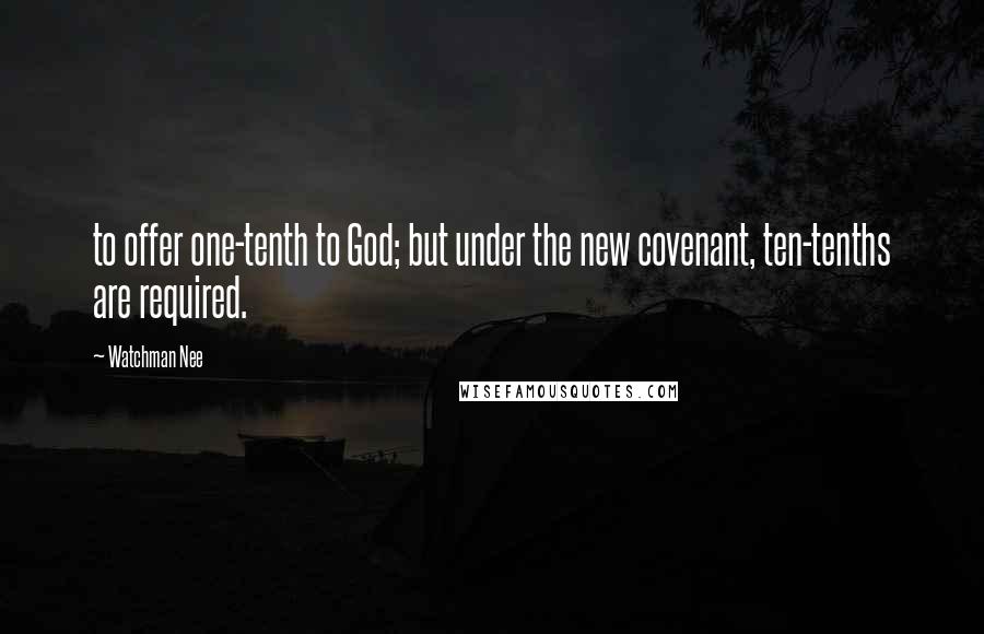 Watchman Nee Quotes: to offer one-tenth to God; but under the new covenant, ten-tenths are required.