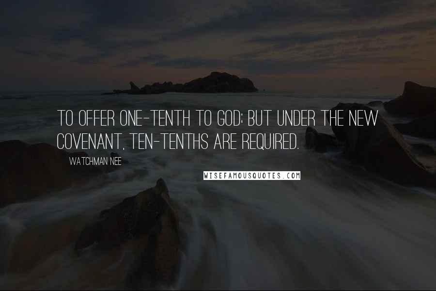 Watchman Nee Quotes: to offer one-tenth to God; but under the new covenant, ten-tenths are required.