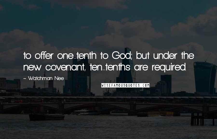 Watchman Nee Quotes: to offer one-tenth to God; but under the new covenant, ten-tenths are required.