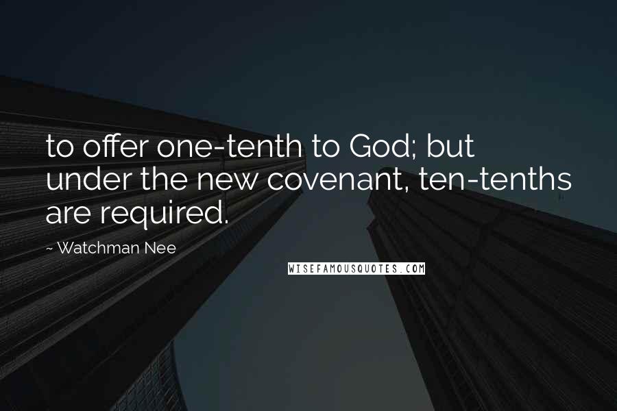 Watchman Nee Quotes: to offer one-tenth to God; but under the new covenant, ten-tenths are required.