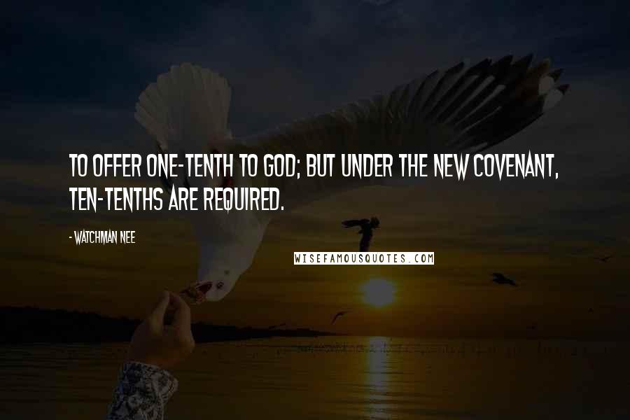 Watchman Nee Quotes: to offer one-tenth to God; but under the new covenant, ten-tenths are required.