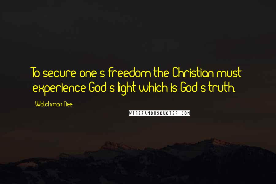 Watchman Nee Quotes: To secure one's freedom the Christian must experience God's light which is God's truth.