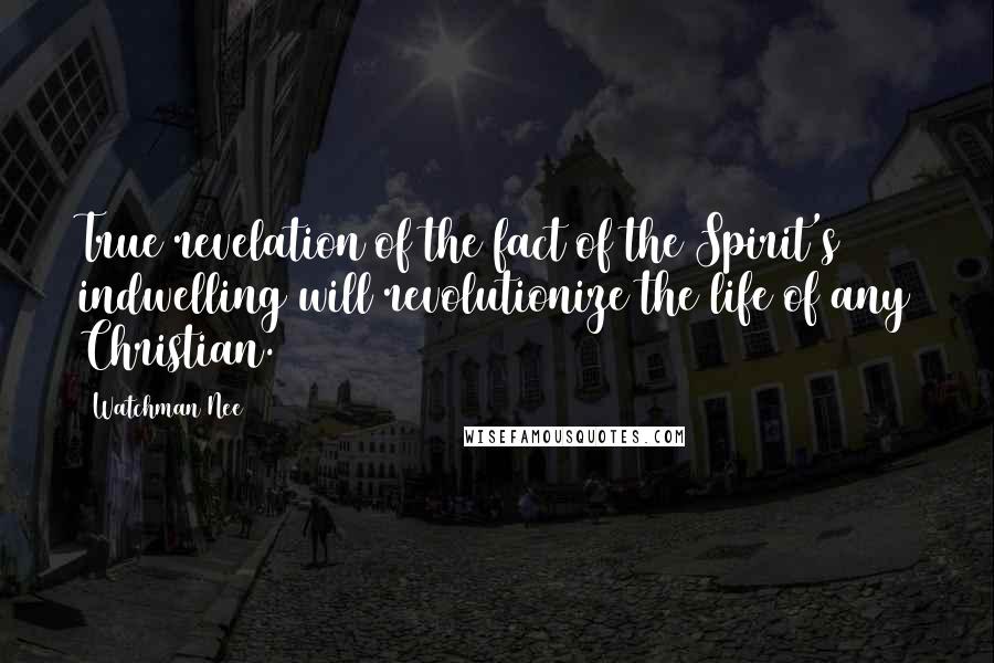 Watchman Nee Quotes: True revelation of the fact of the Spirit's indwelling will revolutionize the life of any Christian.