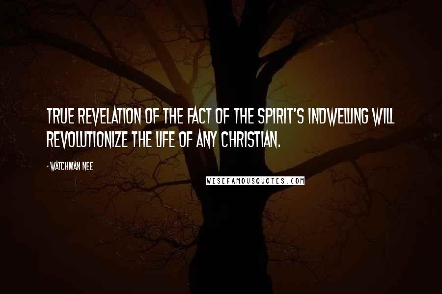 Watchman Nee Quotes: True revelation of the fact of the Spirit's indwelling will revolutionize the life of any Christian.