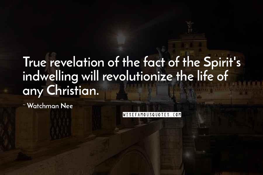 Watchman Nee Quotes: True revelation of the fact of the Spirit's indwelling will revolutionize the life of any Christian.