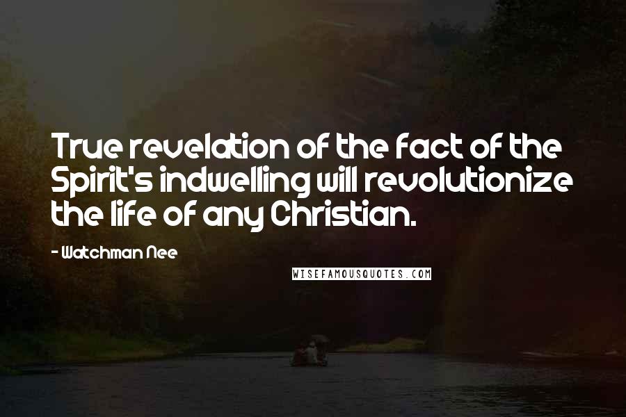 Watchman Nee Quotes: True revelation of the fact of the Spirit's indwelling will revolutionize the life of any Christian.