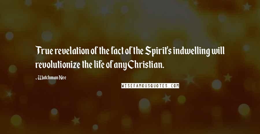 Watchman Nee Quotes: True revelation of the fact of the Spirit's indwelling will revolutionize the life of any Christian.