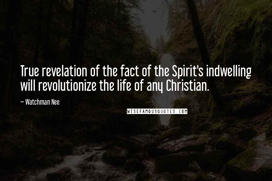 Watchman Nee Quotes: True revelation of the fact of the Spirit's indwelling will revolutionize the life of any Christian.