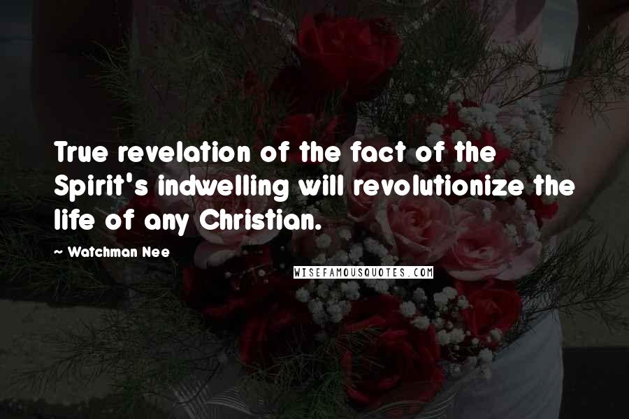 Watchman Nee Quotes: True revelation of the fact of the Spirit's indwelling will revolutionize the life of any Christian.