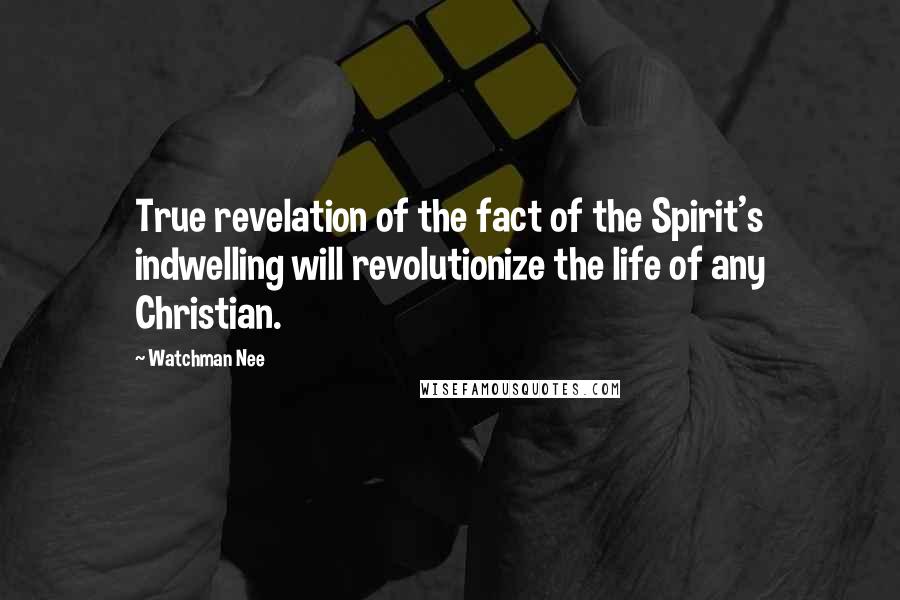 Watchman Nee Quotes: True revelation of the fact of the Spirit's indwelling will revolutionize the life of any Christian.