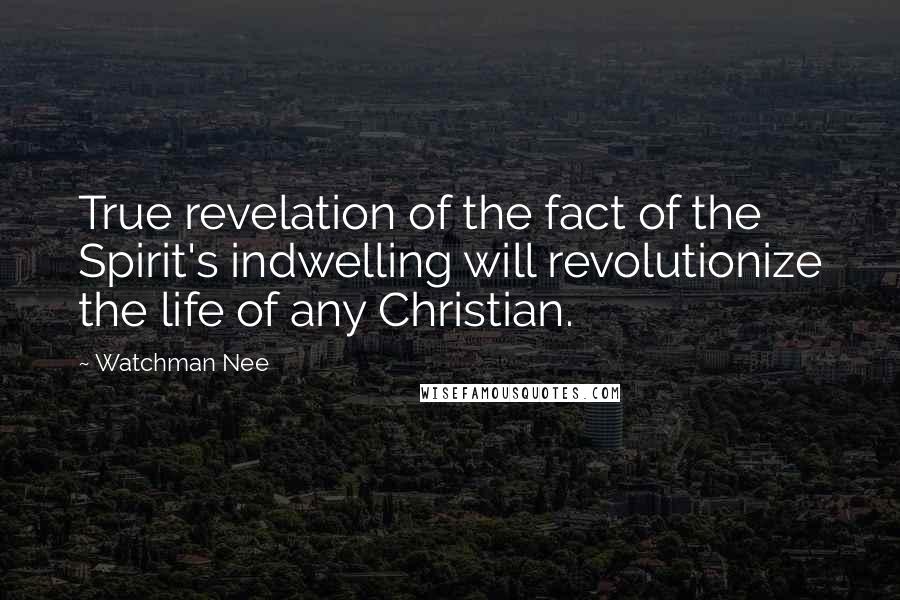 Watchman Nee Quotes: True revelation of the fact of the Spirit's indwelling will revolutionize the life of any Christian.