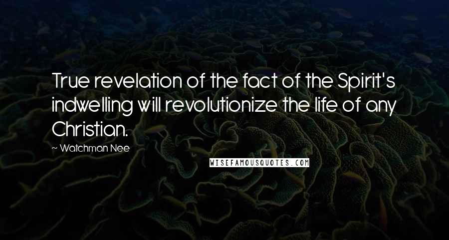 Watchman Nee Quotes: True revelation of the fact of the Spirit's indwelling will revolutionize the life of any Christian.