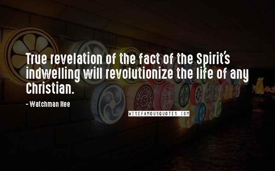 Watchman Nee Quotes: True revelation of the fact of the Spirit's indwelling will revolutionize the life of any Christian.