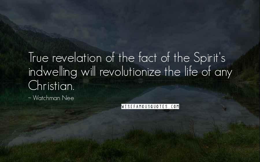 Watchman Nee Quotes: True revelation of the fact of the Spirit's indwelling will revolutionize the life of any Christian.