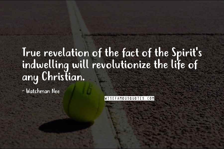 Watchman Nee Quotes: True revelation of the fact of the Spirit's indwelling will revolutionize the life of any Christian.