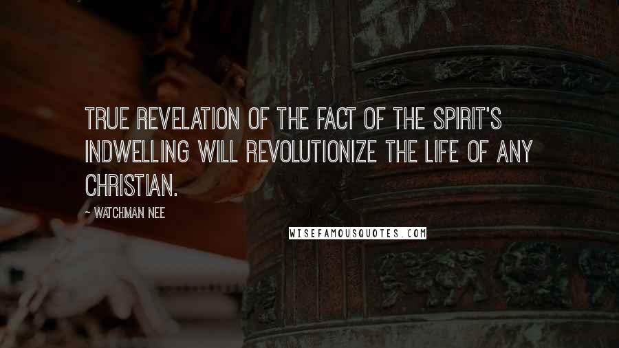 Watchman Nee Quotes: True revelation of the fact of the Spirit's indwelling will revolutionize the life of any Christian.