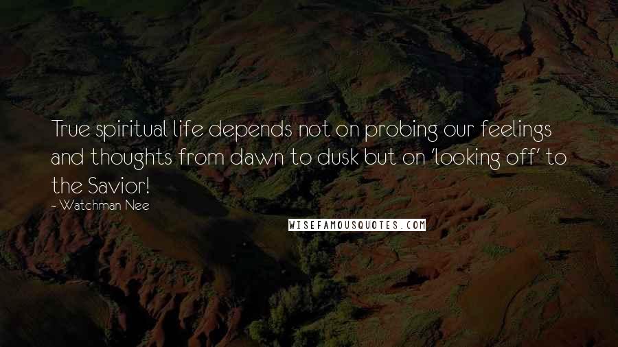 Watchman Nee Quotes: True spiritual life depends not on probing our feelings and thoughts from dawn to dusk but on 'looking off' to the Savior!