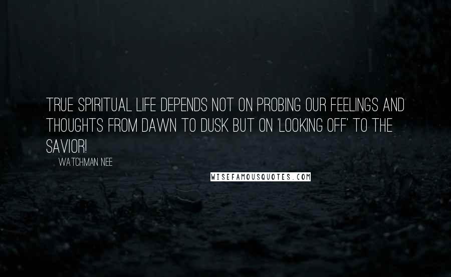 Watchman Nee Quotes: True spiritual life depends not on probing our feelings and thoughts from dawn to dusk but on 'looking off' to the Savior!