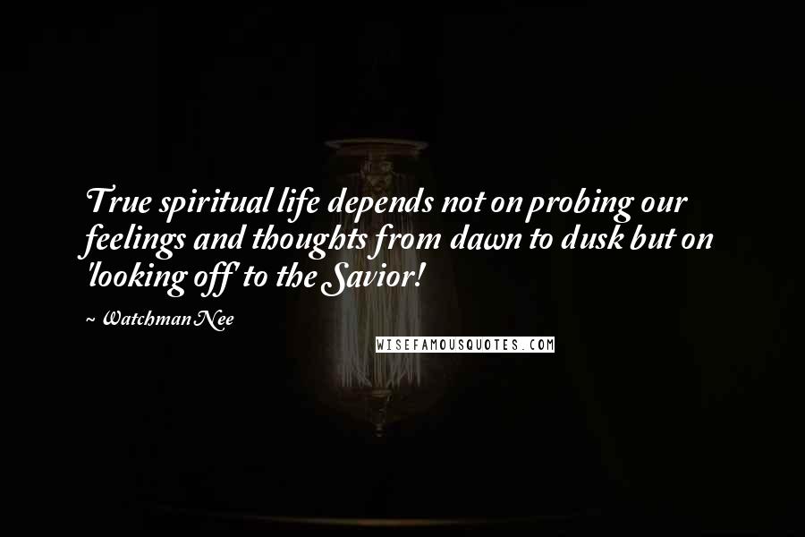 Watchman Nee Quotes: True spiritual life depends not on probing our feelings and thoughts from dawn to dusk but on 'looking off' to the Savior!