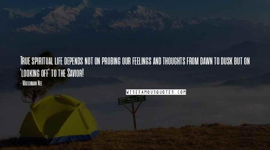 Watchman Nee Quotes: True spiritual life depends not on probing our feelings and thoughts from dawn to dusk but on 'looking off' to the Savior!