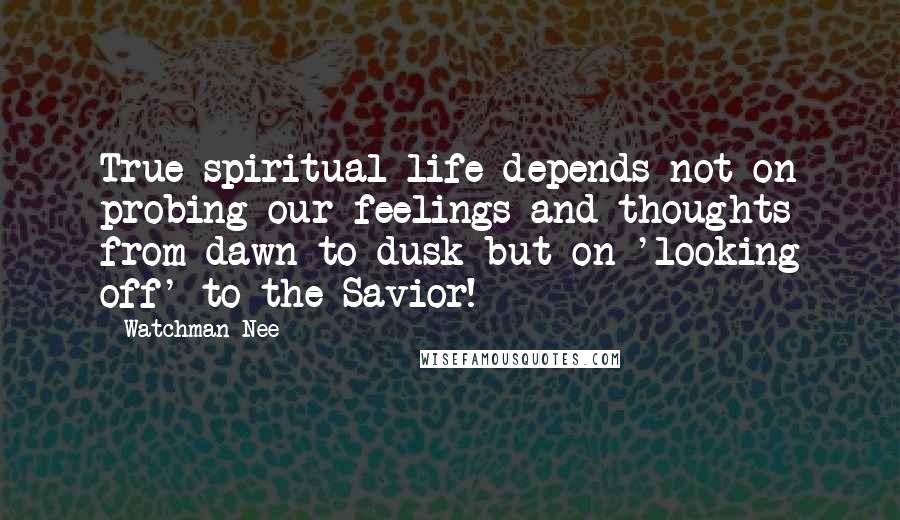 Watchman Nee Quotes: True spiritual life depends not on probing our feelings and thoughts from dawn to dusk but on 'looking off' to the Savior!