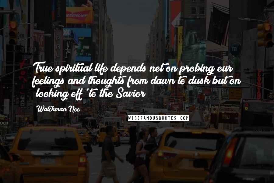 Watchman Nee Quotes: True spiritual life depends not on probing our feelings and thoughts from dawn to dusk but on 'looking off' to the Savior!