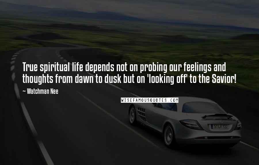 Watchman Nee Quotes: True spiritual life depends not on probing our feelings and thoughts from dawn to dusk but on 'looking off' to the Savior!