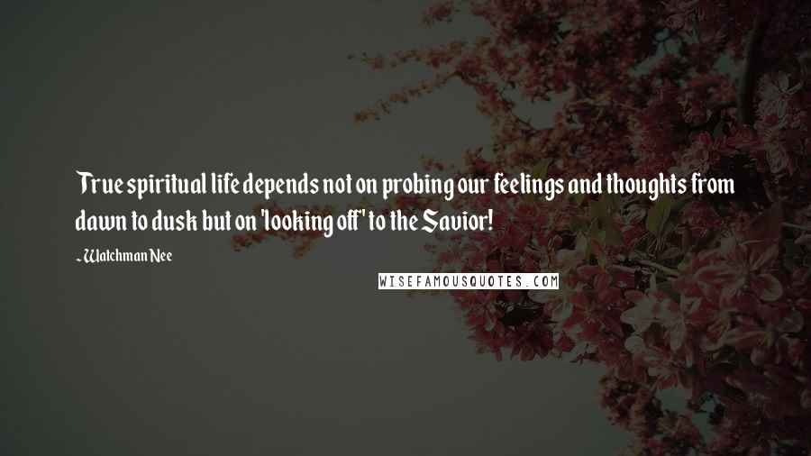 Watchman Nee Quotes: True spiritual life depends not on probing our feelings and thoughts from dawn to dusk but on 'looking off' to the Savior!