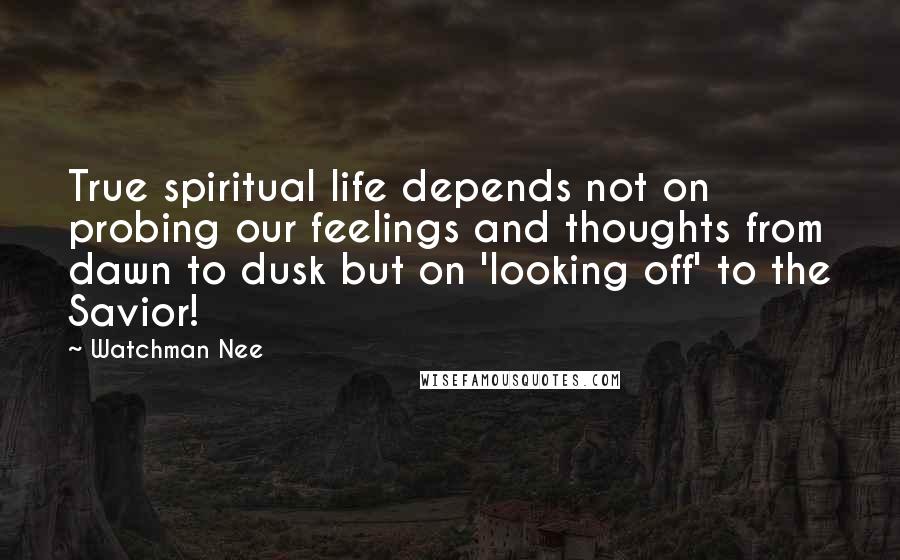 Watchman Nee Quotes: True spiritual life depends not on probing our feelings and thoughts from dawn to dusk but on 'looking off' to the Savior!