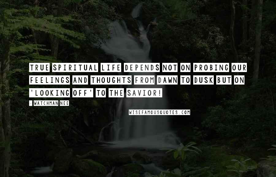 Watchman Nee Quotes: True spiritual life depends not on probing our feelings and thoughts from dawn to dusk but on 'looking off' to the Savior!