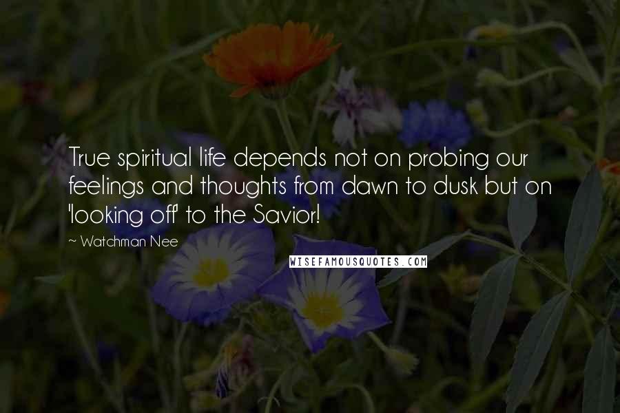 Watchman Nee Quotes: True spiritual life depends not on probing our feelings and thoughts from dawn to dusk but on 'looking off' to the Savior!